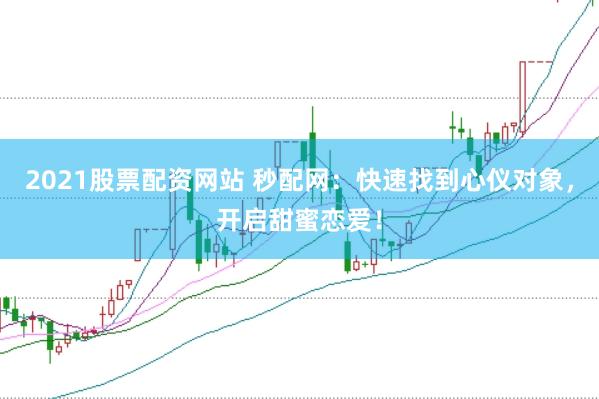 2021股票配资网站 秒配网：快速找到心仪对象，开启甜蜜恋爱！