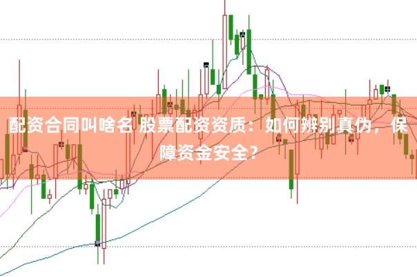 配资合同叫啥名 股票配资资质：如何辨别真伪，保障资金安全？