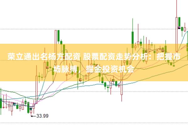 荣立通出名杨方配资 股票配资走势分析：把握市场脉搏，掘金投资机会