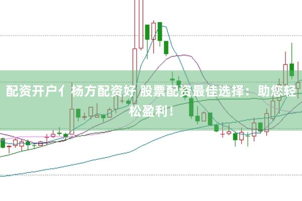 配资开户亻杨方配资好 股票配资最佳选择：助您轻松盈利！