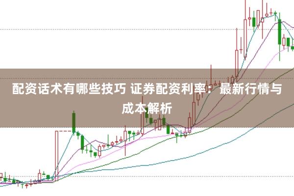 配资话术有哪些技巧 证券配资利率：最新行情与成本解析