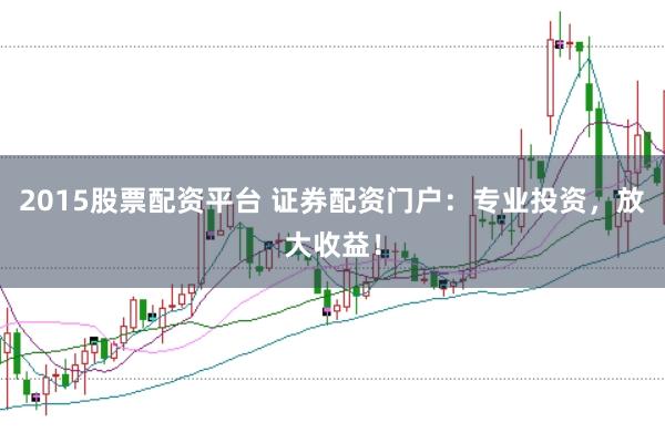 2015股票配资平台 证券配资门户：专业投资，放大收益！