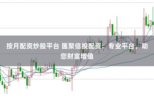 按月配资炒股平台 匯聚信投配资：专业平台，助您财富增值