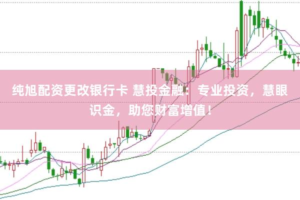 纯旭配资更改银行卡 慧投金融：专业投资，慧眼识金，助您财富增值！