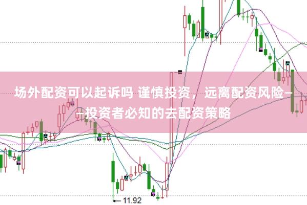 场外配资可以起诉吗 谨慎投资，远离配资风险——投资者必知的去配资策略