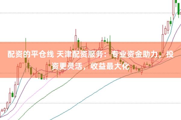 配资的平仓线 天津配资服务：专业资金助力，投资更灵活，收益最大化