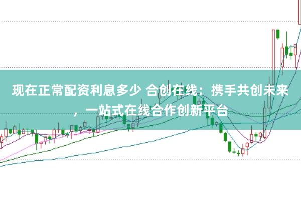 现在正常配资利息多少 合创在线：携手共创未来，一站式在线合作创新平台