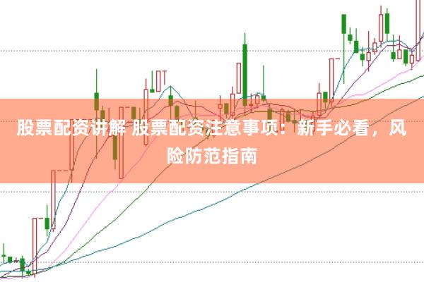 股票配资讲解 股票配资注意事项：新手必看，风险防范指南