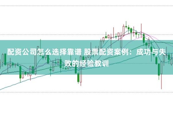 配资公司怎么选择靠谱 股票配资案例：成功与失败的经验教训