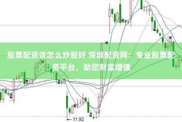 股票配资该怎么炒股好 深圳配资网：专业股票配资平台，助您财富增值