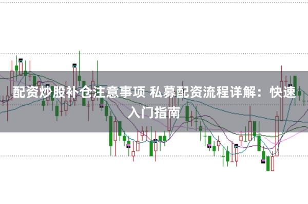配资炒股补仓注意事项 私募配资流程详解：快速入门指南