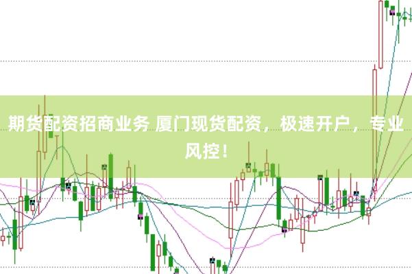 期货配资招商业务 厦门现货配资，极速开户，专业风控！