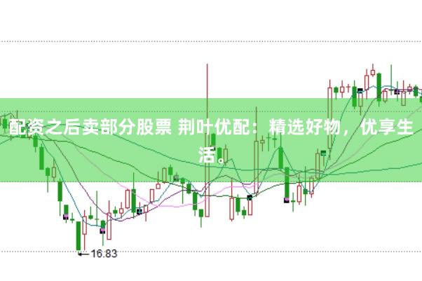 配资之后卖部分股票 荆叶优配：精选好物，优享生活。