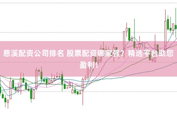 慈溪配资公司排名 股票配资哪家强？精选平台助您盈利！
