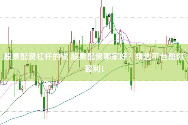 股票配资杠杆的钱 股票配资哪家好？精选平台助你盈利！