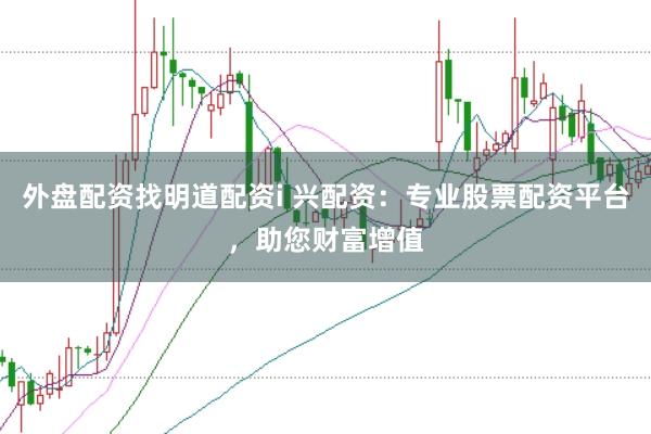 外盘配资找明道配资i 兴配资：专业股票配资平台，助您财富增值