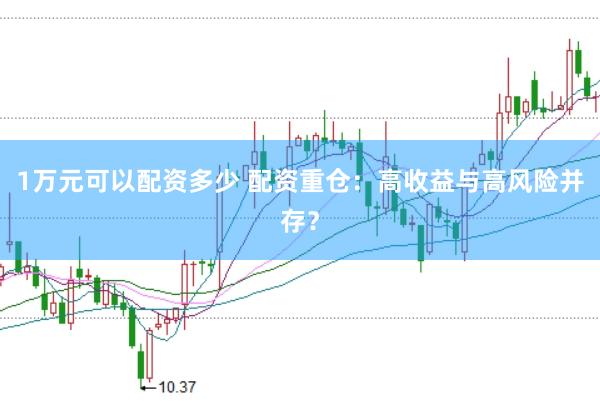 1万元可以配资多少 配资重仓：高收益与高风险并存？