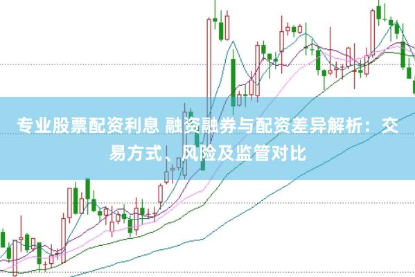 专业股票配资利息 融资融券与配资差异解析：交易方式、风险及监管对比