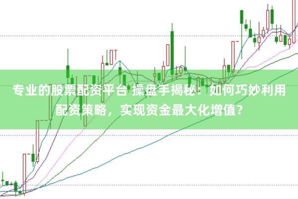 专业的股票配资平台 操盘手揭秘：如何巧妙利用配资策略，实现资金最大化增值？