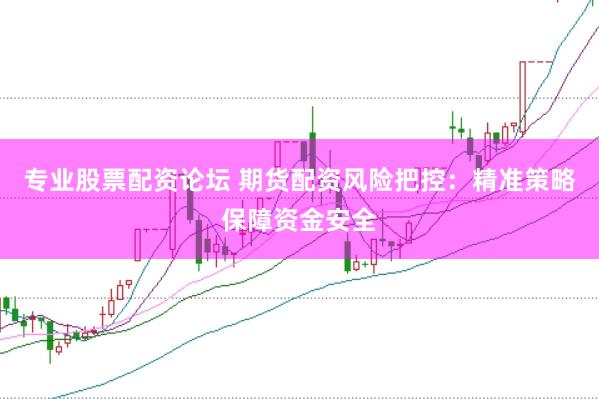 专业股票配资论坛 期货配资风险把控：精准策略保障资金安全