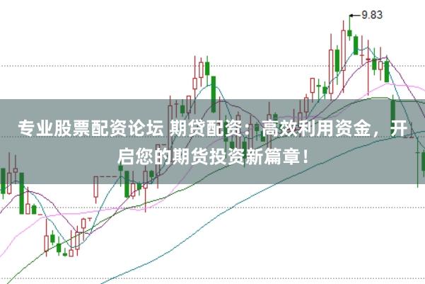 专业股票配资论坛 期贷配资：高效利用资金，开启您的期货投资新篇章！