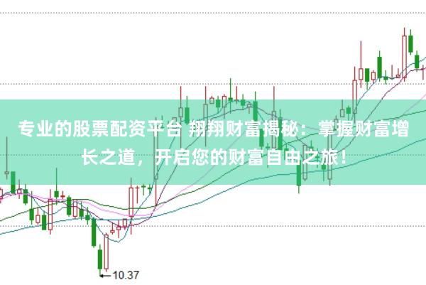 专业的股票配资平台 翔翔财富揭秘：掌握财富增长之道，开启您的财富自由之旅！