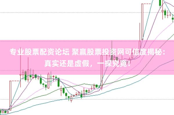 专业股票配资论坛 聚赢股票投资网可信度揭秘：真实还是虚假，一探究竟！