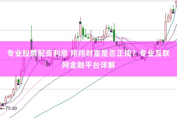 专业股票配资利息 翔翔财富是否正规？专业互联网金融平台详解