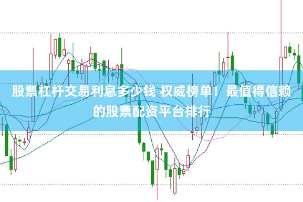 股票杠杆交易利息多少钱 权威榜单！最值得信赖的股票配资平台排行