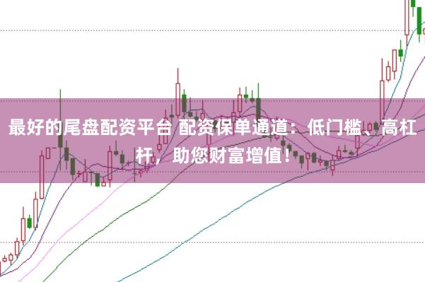 最好的尾盘配资平台 配资保单通道：低门槛、高杠杆，助您财富增值！