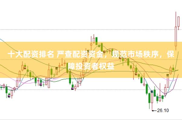 十大配资排名 严查配资资金，规范市场秩序，保障投资者权益