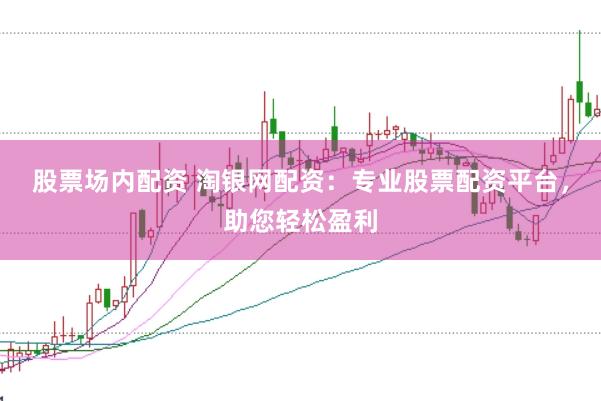 股票场内配资 淘银网配资：专业股票配资平台，助您轻松盈利