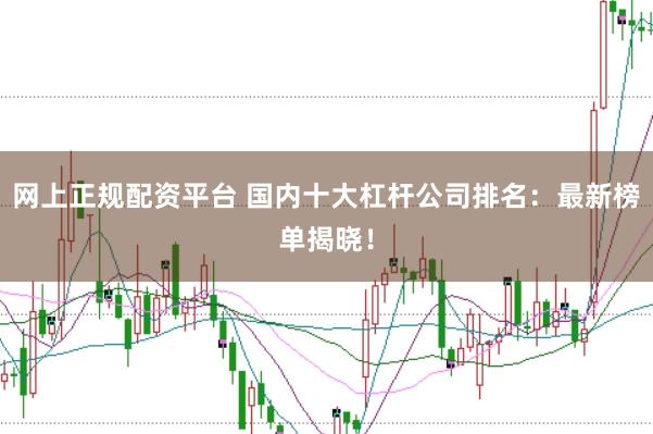 网上正规配资平台 国内十大杠杆公司排名：最新榜单揭晓！