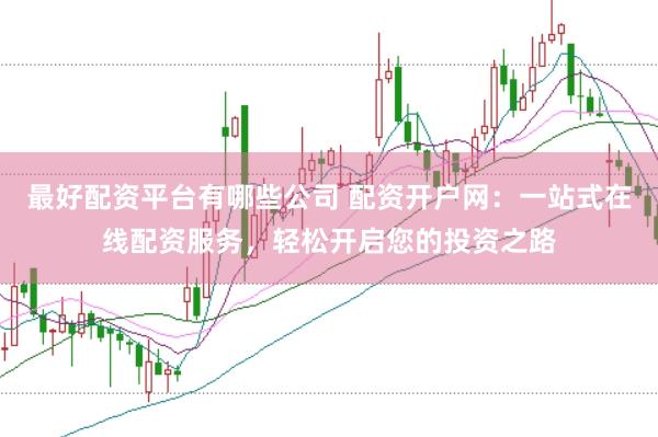 最好配资平台有哪些公司 配资开户网：一站式在线配资服务，轻松开启您的投资之路