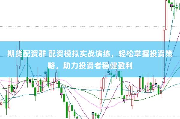 期货配资群 配资模拟实战演练，轻松掌握投资策略，助力投资者稳健盈利