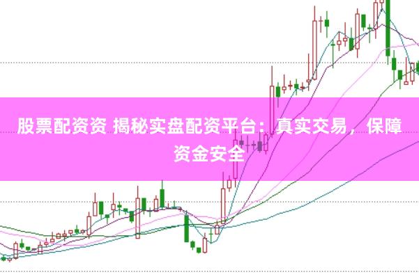 股票配资资 揭秘实盘配资平台：真实交易，保障资金安全