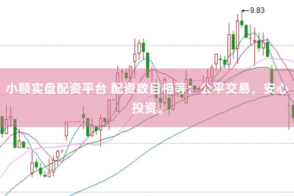 小额实盘配资平台 配资数目相等：公平交易，安心投资。
