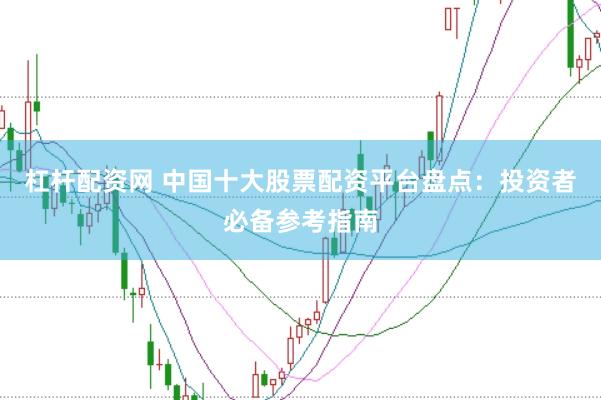 杠杆配资网 中国十大股票配资平台盘点：投资者必备参考指南