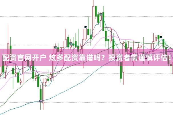 配资官网开户 炫多配资靠谱吗？投资者需谨慎评估！
