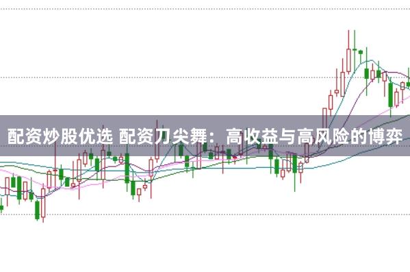 配资炒股优选 配资刀尖舞：高收益与高风险的博弈