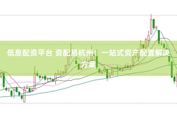 低息配资平台 资配易杭州：一站式资产配置解决方案