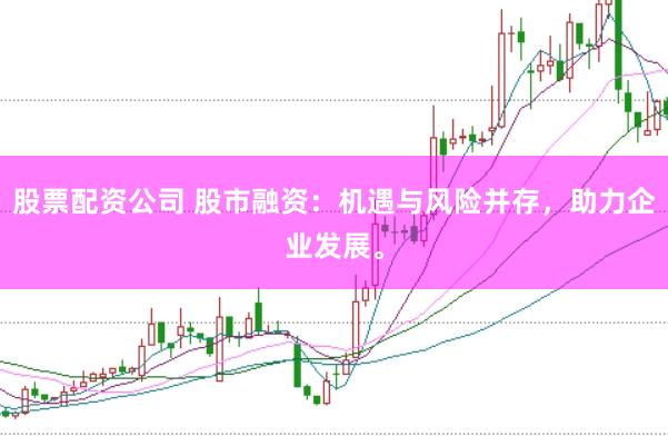 股票配资公司 股市融资：机遇与风险并存，助力企业发展。