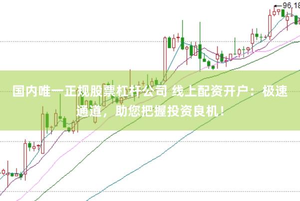 国内唯一正规股票杠杆公司 线上配资开户：极速通道，助您把握投资良机！