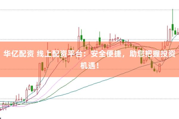 华亿配资 线上配资平台：安全便捷，助您把握投资机遇！