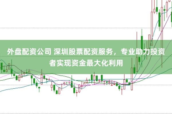 外盘配资公司 深圳股票配资服务，专业助力投资者实现资金最大化利用