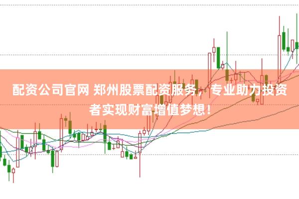 配资公司官网 郑州股票配资服务，专业助力投资者实现财富增值梦想！