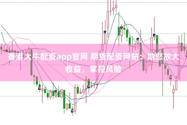 香港大牛配资app官网 期货配资网站：助您放大收益，掌控风险