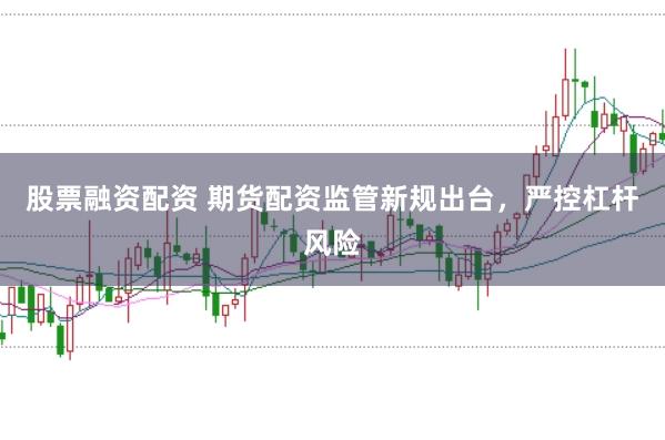 股票融资配资 期货配资监管新规出台，严控杠杆风险