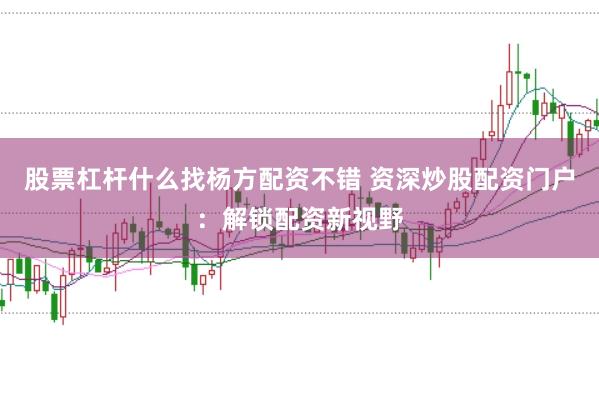 股票杠杆什么找杨方配资不错 资深炒股配资门户：解锁配资新视野