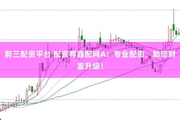 前三配资平台 配资荐鑫配网A：专业配资，助您财富升级！